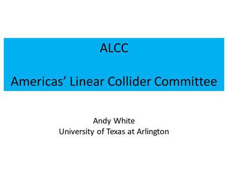 ALCC Americas’ Linear Collider Committee Andy White University of Texas at Arlington.