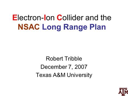 Electron-Ion Collider and the NSAC Long Range Plan Robert Tribble December 7, 2007 Texas A&M University.