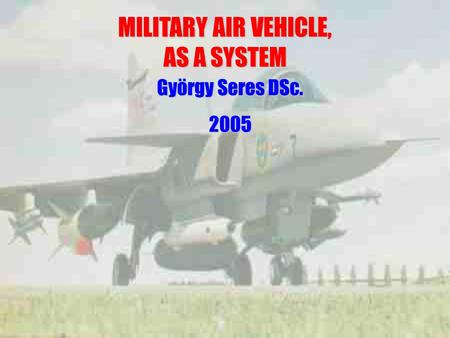 MILITARY AIR VEHICLE, AS A SYSTEM György Seres DSc. 2005.