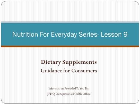 Dietary Supplements Guidance for Consumers Information Provided To You By: JFHQ Occupational Health Office Nutrition For Everyday Series- Lesson 9.