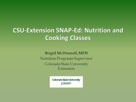 CSU-Extension SNAP-Ed: Nutrition and Cooking Classes Brigid McDonnell, MPH Nutrition Programs Supervisor Colorado State University Extension.