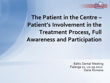 Baltic Dental Meeting Palanga 21.-22.09.2012. Dana Romane The Patient in the Centre – Patient’s Involvement in the Treatment Process, Full Awareness and.