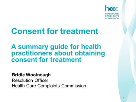 1 Consent for treatment A summary guide for health practitioners about obtaining consent for treatment Bridie Woolnough Resolution Officer Health Care.