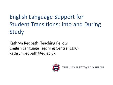 English Language Support for Student Transitions: Into and During Study Kathryn Redpath, Teaching Fellow English Language Teaching Centre (ELTC)
