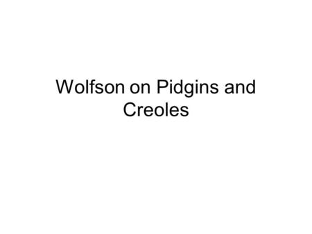 Wolfson on Pidgins and Creoles. Inadequacies of definition with the best will in the world, scholars have not been able to arrive at a satisfactory linguistic.