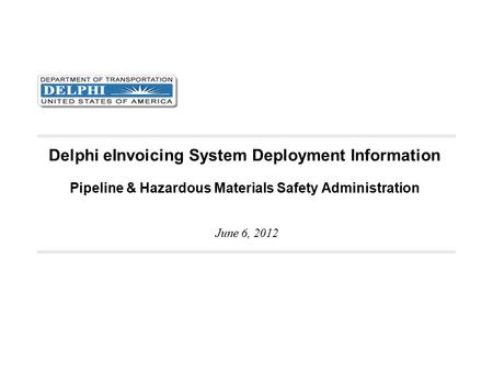 Delphi eInvoicing System Deployment Information Pipeline & Hazardous Materials Safety Administration June 6, 2012.