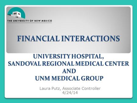 FINANCIAL INTERACTIONS UNIVERSITY HOSPITAL, SANDOVAL REGIONAL MEDICAL CENTER AND UNM MEDICAL GROUP Laura Putz, Associate Controller 4/24/14.