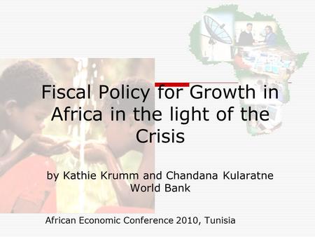 Fiscal Policy for Growth in Africa in the light of the Crisis by Kathie Krumm and Chandana Kularatne World Bank African Economic Conference 2010, Tunisia.