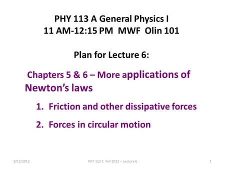 9/12/2013PHY 113 C Fall 2013 -- Lecture 61 PHY 113 A General Physics I 11 AM-12:15 PM MWF Olin 101 Plan for Lecture 6: Chapters 5 & 6 – More a pplications.