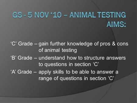 ‘C’ Grade –gain further knowledge of pros & cons of animal testing ‘B’ Grade –understand how to structure answers to questions in section ‘C’ ‘A’ Grade.
