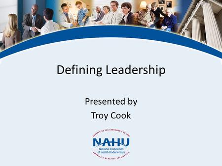 Defining Leadership Presented by Troy Cook. © 2011, National Association of Health Underwriters www.nahu.org NAHU Leadership Leadership in a professional.