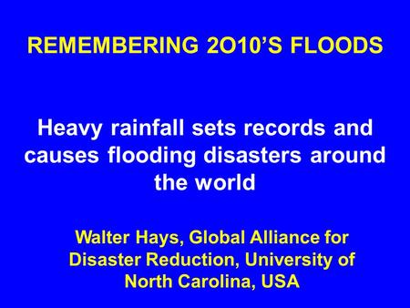 REMEMBERING 2O10’S FLOODS Heavy rainfall sets records and causes flooding disasters around the world Walter Hays, Global Alliance for Disaster Reduction,