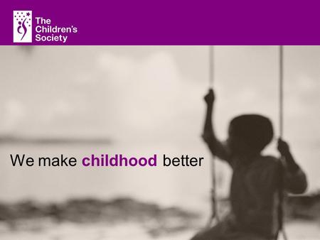 With children, for children, with you The Children Society We make childhood better.