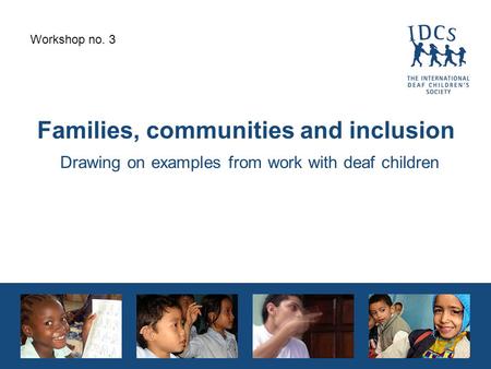 Families, communities and inclusion Drawing on examples from work with deaf children Workshop no. 3.