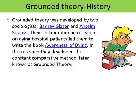 Grounded theory-History Grounded theory was developed by two sociologists, Barney Glaser and Anselm Strauss. Their collaboration in research on dying hospital.