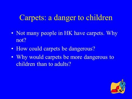 Carpets: a danger to children Not many people in HK have carpets. Why not? How could carpets be dangerous? Why would carpets be more dangerous to children.