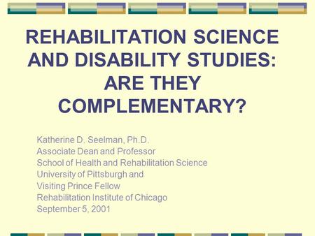 REHABILITATION SCIENCE AND DISABILITY STUDIES: ARE THEY COMPLEMENTARY? Katherine D. Seelman, Ph.D. Associate Dean and Professor School of Health and Rehabilitation.