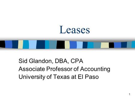1 Leases Sid Glandon, DBA, CPA Associate Professor of Accounting University of Texas at El Paso.