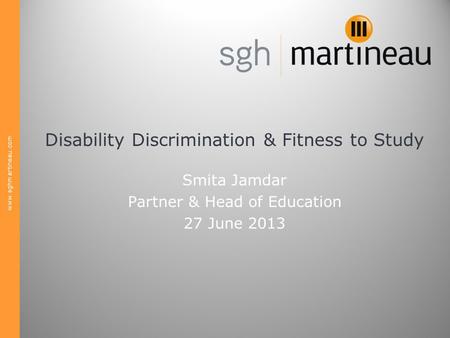 Www.sghmartineau.com Disability Discrimination & Fitness to Study Smita Jamdar Partner & Head of Education 27 June 2013.