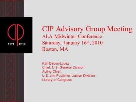 CIP Advisory Group Meeting ALA Midwinter Conference Saturday, January 16 th, 2010 Boston, MA Karl Debus-López Chief, U.S. General Division Acting Chief,