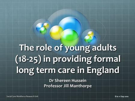 The role of young adults (18-25) in providing formal long term care in England Dr Shereen Hussein Professor Jill Manthorpe 8 to 11 Sep 2010Social Care.