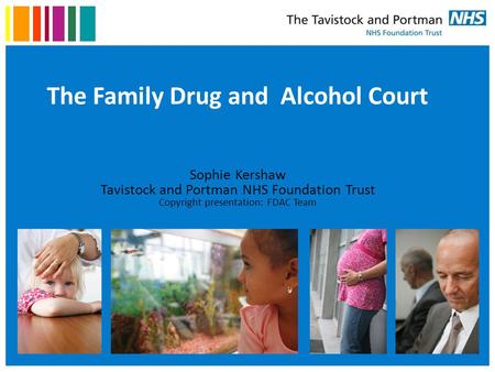 The Family Drug and Alcohol Court Sophie Kershaw Tavistock and Portman NHS Foundation Trust Copyright presentation: FDAC Team.