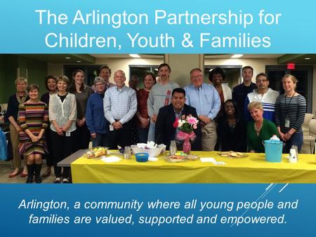 The Arlington Partnership for Children, Youth & Families Arlington, a community where all young people and families are valued, supported and empowered.