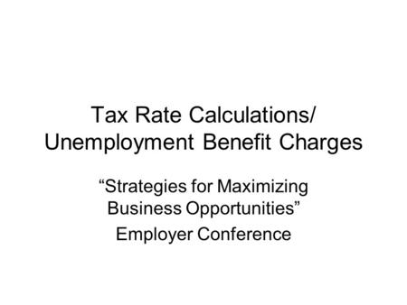 Tax Rate Calculations/ Unemployment Benefit Charges “Strategies for Maximizing Business Opportunities” Employer Conference.