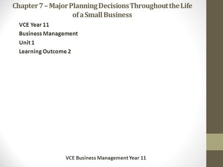 Chapter 7 – Major Planning Decisions Throughout the Life of a Small Business VCE Year 11 Business Management Unit 1 Learning Outcome 2 VCE Business Management.