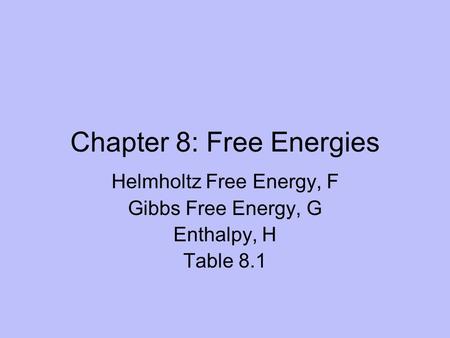Chapter 8: Free Energies Helmholtz Free Energy, F Gibbs Free Energy, G Enthalpy, H Table 8.1.