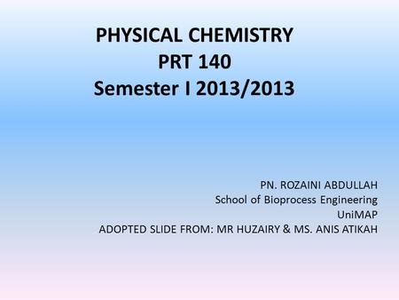 PHYSICAL CHEMISTRY PRT 140 Semester I 2013/2013 PN. ROZAINI ABDULLAH School of Bioprocess Engineering UniMAP ADOPTED SLIDE FROM: MR HUZAIRY & MS. ANIS.