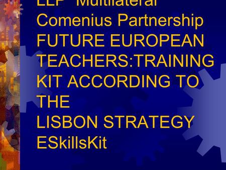 LLP Multilateral Comenius Partnership FUTURE EUROPEAN TEACHERS:TRAINING KIT ACCORDING TO THE LISBON STRATEGY ESkillsKit.