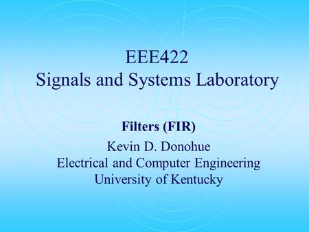 EEE422 Signals and Systems Laboratory Filters (FIR) Kevin D. Donohue Electrical and Computer Engineering University of Kentucky.