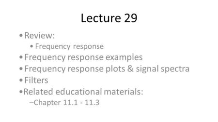 Lecture 29 Review: Frequency response Frequency response examples Frequency response plots & signal spectra Filters Related educational materials: –Chapter.