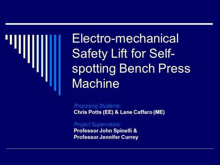 Electro-mechanical Safety Lift for Self- spotting Bench Press Machine Proposing Students: Chris Potts (EE) & Lane Caffaro (ME) Project Supervisors: Professor.