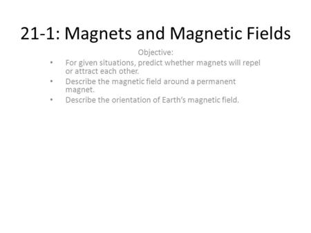 21-1: Magnets and Magnetic Fields Objective: For given situations, predict whether magnets will repel or attract each other. Describe the magnetic field.