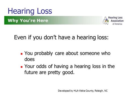 Developed by HLA-Wake County, Raleigh, NC Hearing Loss Even if you don’t have a hearing loss: You probably care about someone who does Your odds of having.