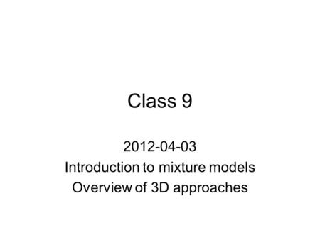 Class 9 2012-04-03 Introduction to mixture models Overview of 3D approaches.
