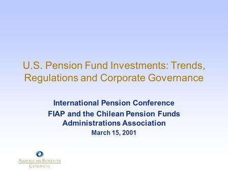 U.S. Pension Fund Investments: Trends, Regulations and Corporate Governance International Pension Conference FIAP and the Chilean Pension Funds Administrations.