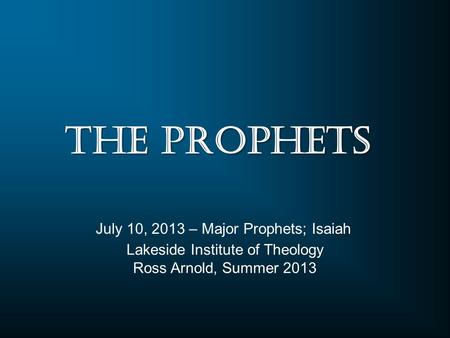 Lakeside Institute of Theology Ross Arnold, Summer 2013 July 10, 2013 – Major Prophets; Isaiah The Prophets.