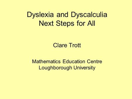 Dyslexia and Dyscalculia Next Steps for All Clare Trott Mathematics Education Centre Loughborough University.