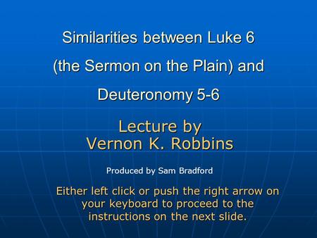 Similarities between Luke 6 (the Sermon on the Plain) and Deuteronomy 5-6 Lecture by Vernon K. Robbins Either left click or push the right arrow on your.