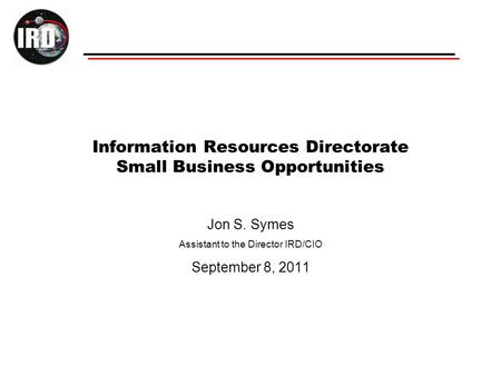 Information Resources Directorate Small Business Opportunities Jon S. Symes Assistant to the Director IRD/CIO September 8, 2011.