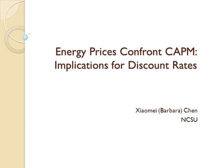 Energy Prices Confront CAPM: Implications for Discount Rates Xiaomei (Barbara) Chen NCSU.