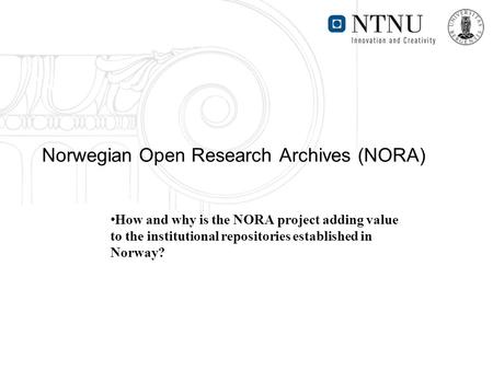 Norwegian Open Research Archives (NORA) How and why is the NORA project adding value to the institutional repositories established in Norway?