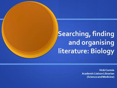 Searching, finding and organising literature: Biology Vicki Cormie Academic Liaison Librarian (Science and Medicine)