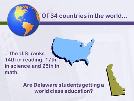 Are Delaware students getting a world class education? Of 34 countries in the world… …the U.S. ranks 14th in reading, 17th in science and 25th in math.