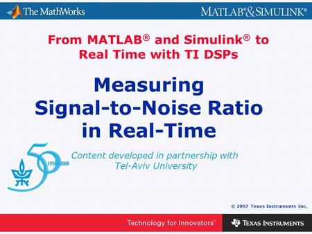 0 - 1 © 2007 Texas Instruments Inc, Content developed in partnership with Tel-Aviv University From MATLAB ® and Simulink ® to Real Time with TI DSPs Measuring.