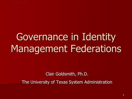 1 Governance in Identity Management Federations Clair Goldsmith, Ph.D. The University of Texas System Administration.