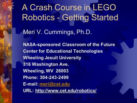 A Crash Course in LEGO Robotics - Getting Started Meri V. Cummings, Ph.D. NASA-sponsored Classroom of the Future Center for Educational Technologies Wheeling.